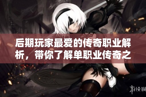 后期玩家最爱的传奇职业解析，带你了解单职业传奇之魅力