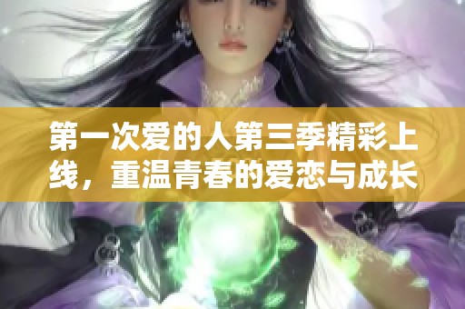 第一次爱的人第三季精彩上线，重温青春的爱恋与成长故事