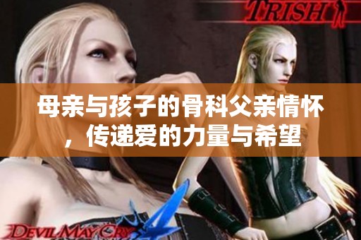 母亲与孩子的骨科父亲情怀，传递爱的力量与希望