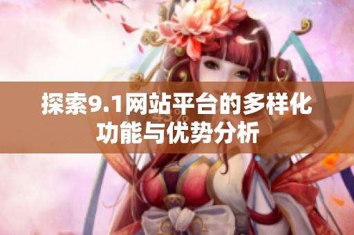 探索9.1网站平台的多样化功能与优势分析