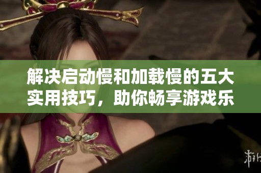 解决启动慢和加载慢的五大实用技巧，助你畅享游戏乐趣