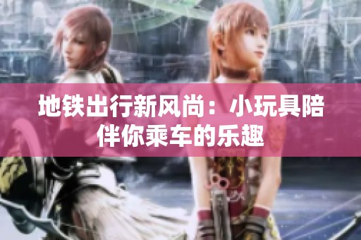 地铁出行新风尚：小玩具陪伴你乘车的乐趣