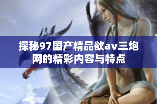 探秘97国产精品欲av三炮网的精彩内容与特点