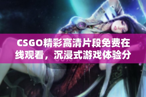 CSGO精彩高清片段免费在线观看，沉浸式游戏体验分享