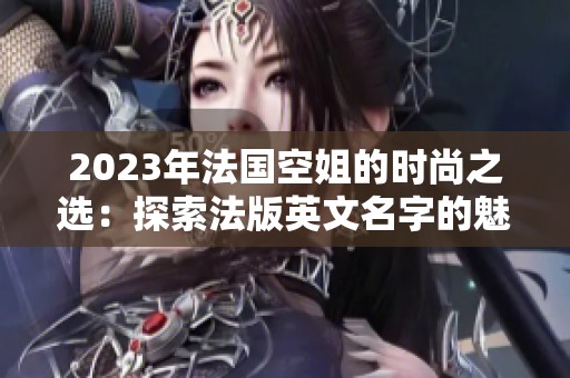 2023年法国空姐的时尚之选：探索法版英文名字的魅力