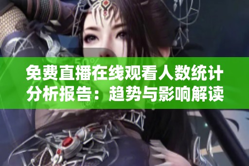 免费直播在线观看人数统计分析报告：趋势与影响解读