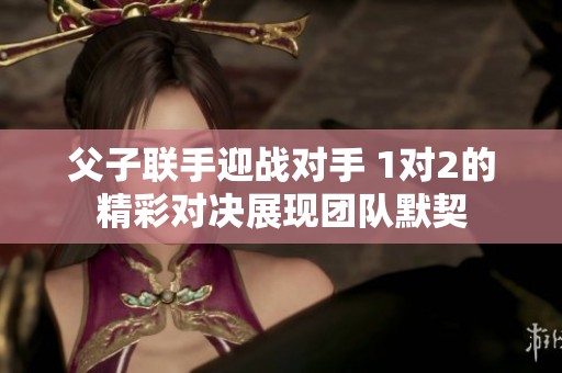 父子联手迎战对手 1对2的精彩对决展现团队默契