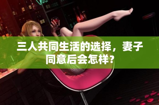 三人共同生活的选择，妻子同意后会怎样？