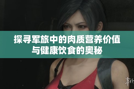 探寻军旅中的肉质营养价值与健康饮食的奥秘
