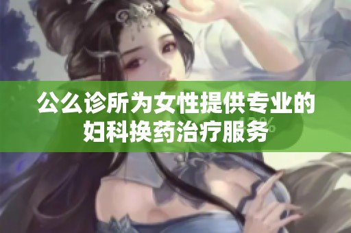 公么诊所为女性提供专业的妇科换药治疗服务