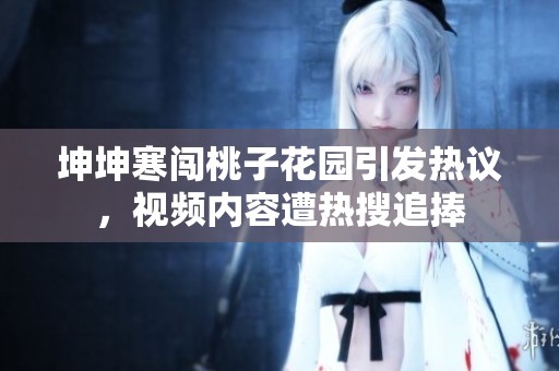 坤坤寒闯桃子花园引发热议，视频内容遭热搜追捧