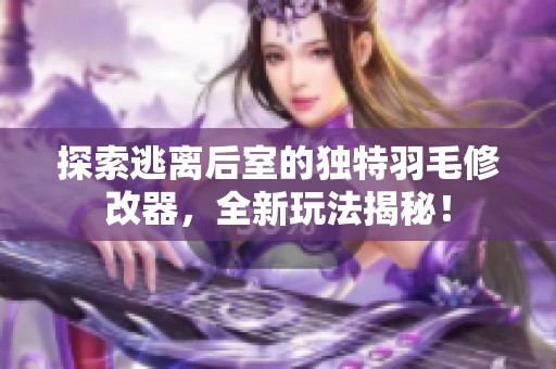 探索逃离后室的独特羽毛修改器，全新玩法揭秘！