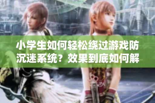 小学生如何轻松绕过游戏防沉迷系统？效果到底如何解析