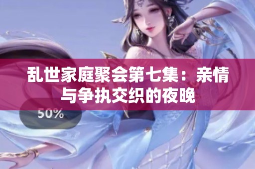 乱世家庭聚会第七集：亲情与争执交织的夜晚