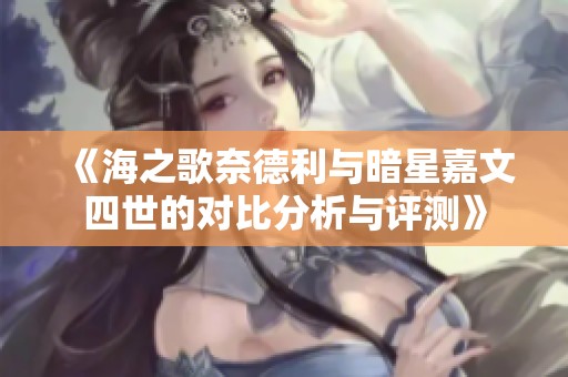 《海之歌奈德利与暗星嘉文四世的对比分析与评测》