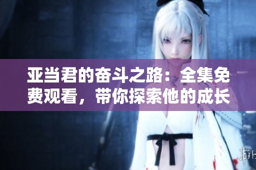 亚当君的奋斗之路：全集免费观看，带你探索他的成长故事