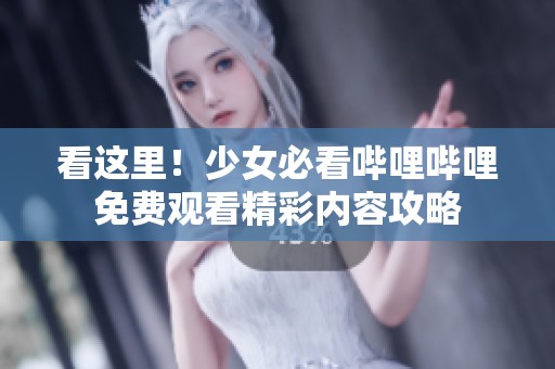 看这里！少女必看哔哩哔哩免费观看精彩内容攻略