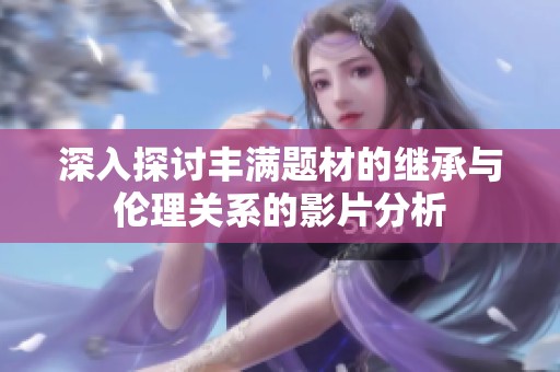 深入探讨丰满题材的继承与伦理关系的影片分析