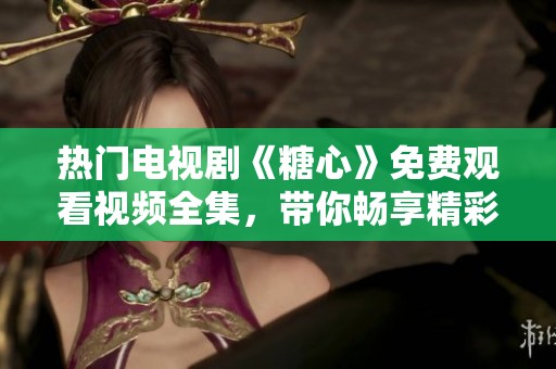 热门电视剧《糖心》免费观看视频全集，带你畅享精彩剧情