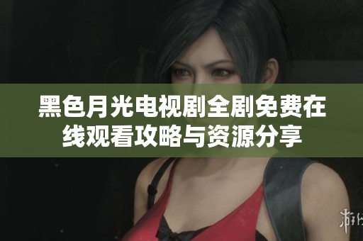 黑色月光电视剧全剧免费在线观看攻略与资源分享
