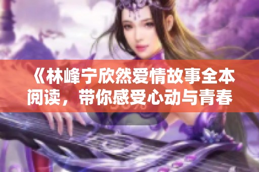 《林峰宁欣然爱情故事全本阅读，带你感受心动与青春》