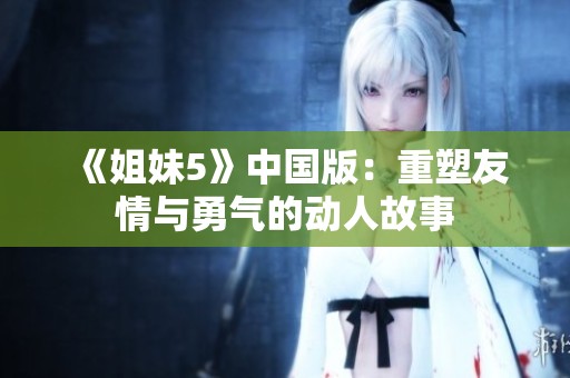 《姐妹5》中国版：重塑友情与勇气的动人故事