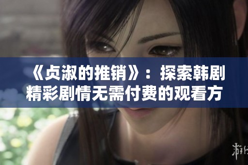 《贞淑的推销》：探索韩剧精彩剧情无需付费的观看方式