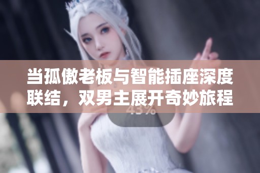 当孤傲老板与智能插座深度联结，双男主展开奇妙旅程