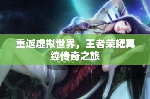 重返虚拟世界，王者荣耀再续传奇之旅