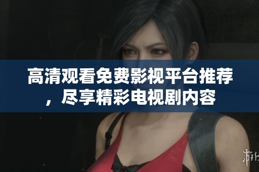 高清观看免费影视平台推荐，尽享精彩电视剧内容
