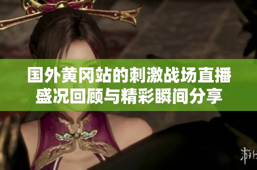 国外黄冈站的刺激战场直播盛况回顾与精彩瞬间分享