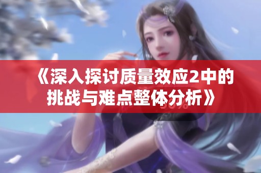 《深入探讨质量效应2中的挑战与难点整体分析》