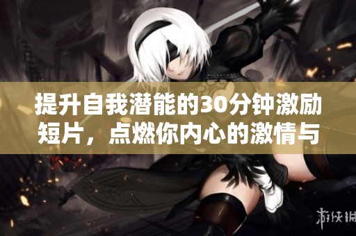 提升自我潜能的30分钟激励短片，点燃你内心的激情与动力
