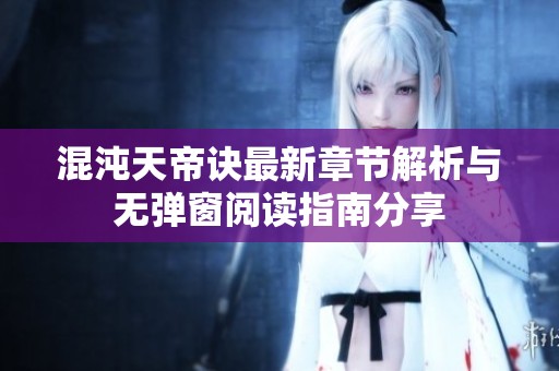 混沌天帝诀最新章节解析与无弹窗阅读指南分享