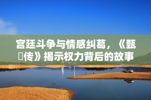 宫廷斗争与情感纠葛，《甄嬛传》揭示权力背后的故事
