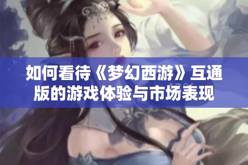 如何看待《梦幻西游》互通版的游戏体验与市场表现