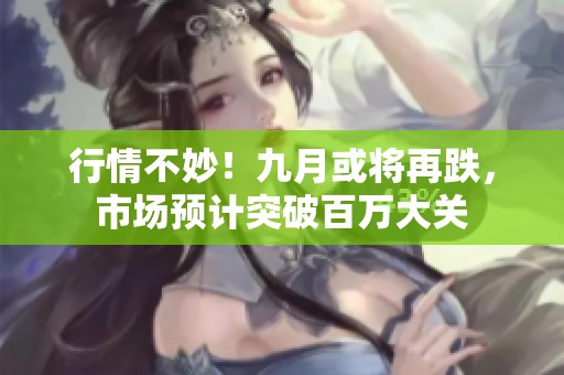 行情不妙！九月或将再跌，市场预计突破百万大关