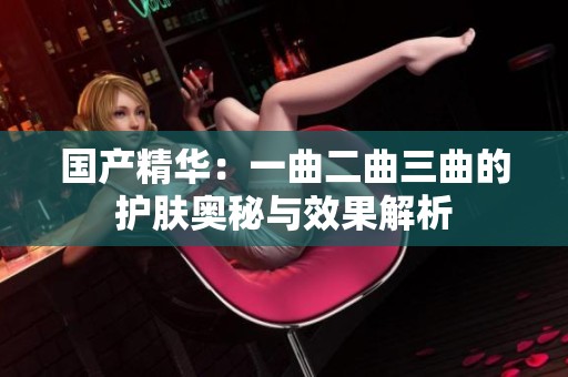 国产精华：一曲二曲三曲的护肤奥秘与效果解析