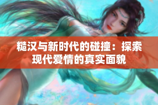 糙汉与新时代的碰撞：探索现代爱情的真实面貌