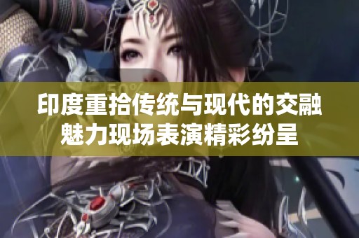 印度重拾传统与现代的交融魅力现场表演精彩纷呈