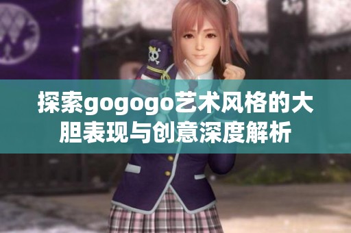 探索gogogo艺术风格的大胆表现与创意深度解析