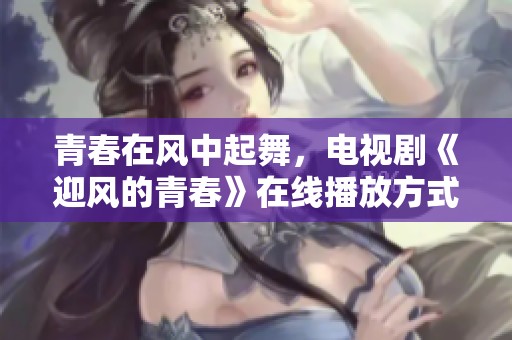 青春在风中起舞，电视剧《迎风的青春》在线播放方式揭秘