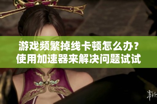 游戏频繁掉线卡顿怎么办？使用加速器来解决问题试试
