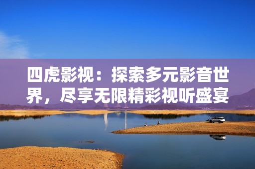四虎影视：探索多元影音世界，尽享无限精彩视听盛宴