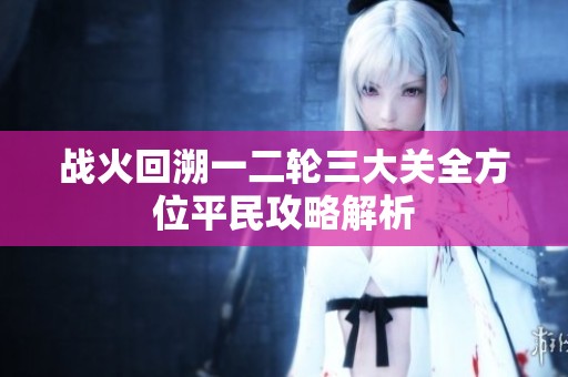 战火回溯一二轮三大关全方位平民攻略解析