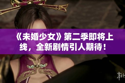 《未婚少女》第二季即将上线，全新剧情引人期待！