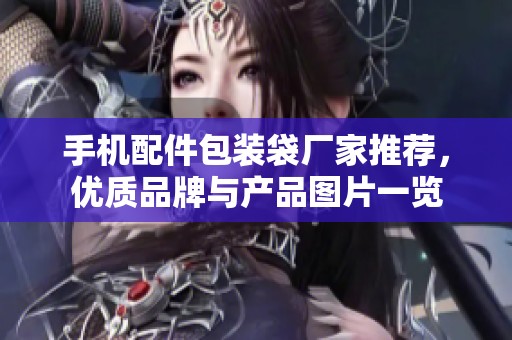 手机配件包装袋厂家推荐，优质品牌与产品图片一览