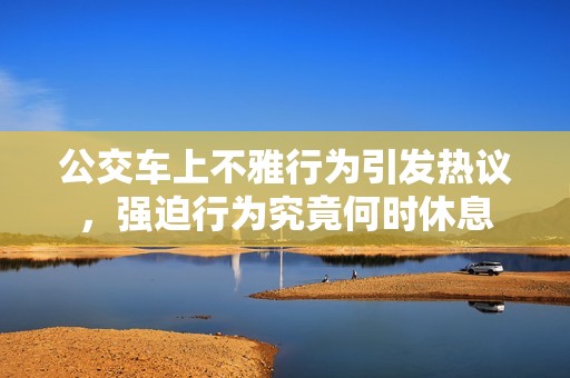 公交车上不雅行为引发热议，强迫行为究竟何时休息