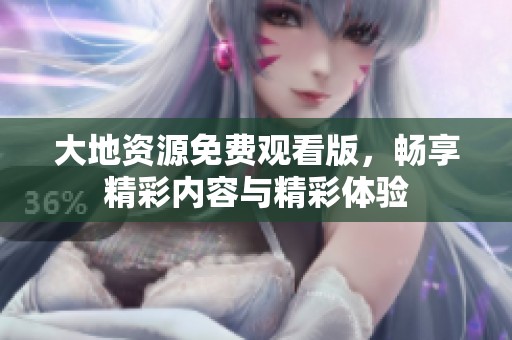 大地资源免费观看版，畅享精彩内容与精彩体验