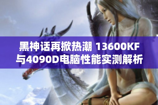 黑神话再掀热潮 13600KF与4090D电脑性能实测解析